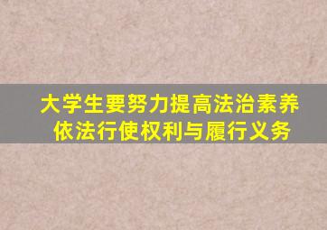 大学生要努力提高法治素养 依法行使权利与履行义务